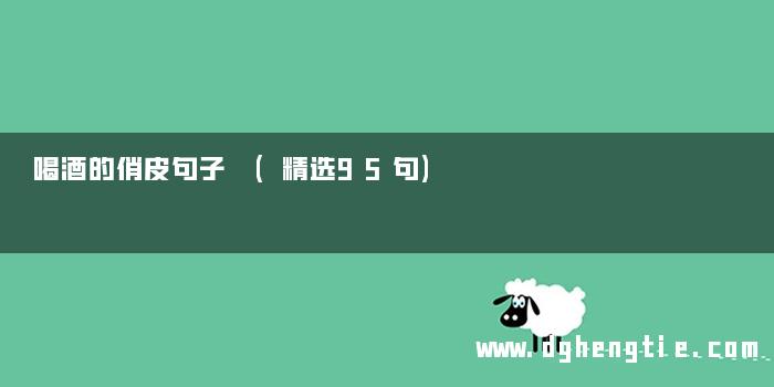 喝酒的俏皮句子 (精选95句)